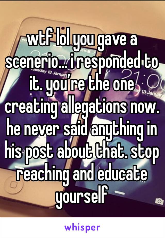 wtf lol you gave a scenerio… i responded to it. you’re the one creating allegations now. he never said anything in his post about that. stop reaching and educate yourself 