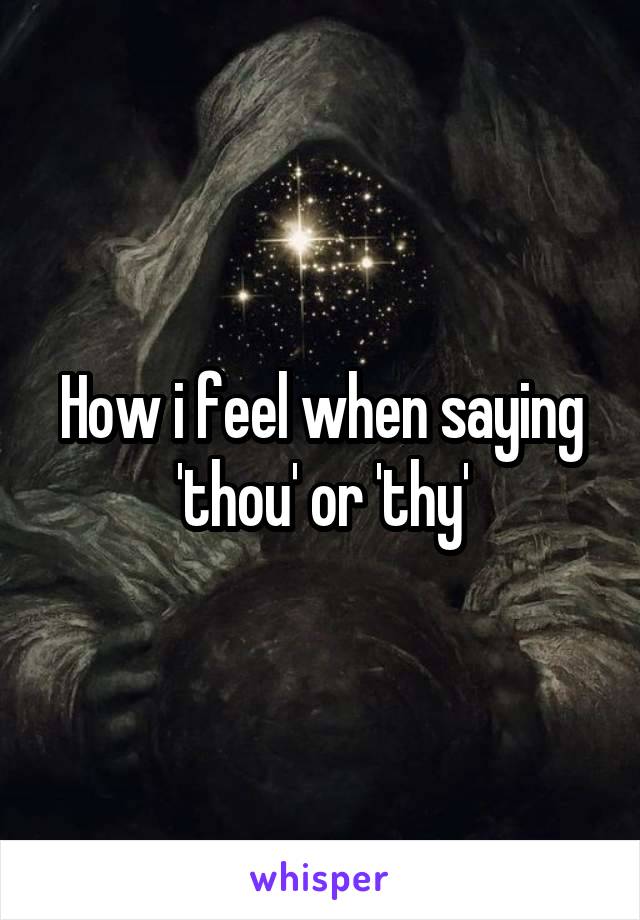 How i feel when saying 'thou' or 'thy'