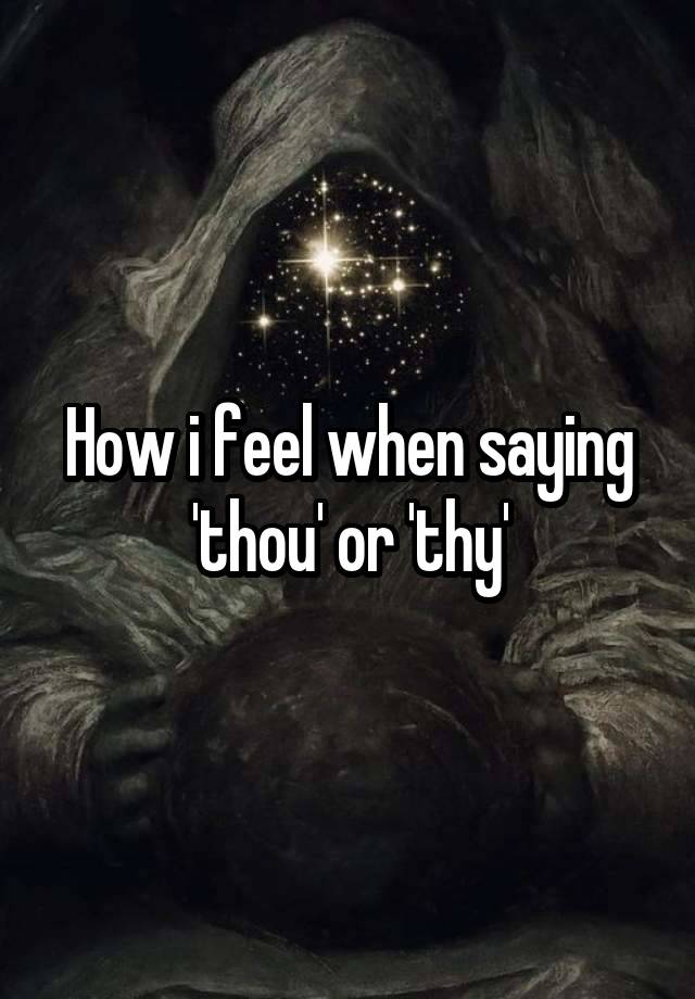 How i feel when saying 'thou' or 'thy'