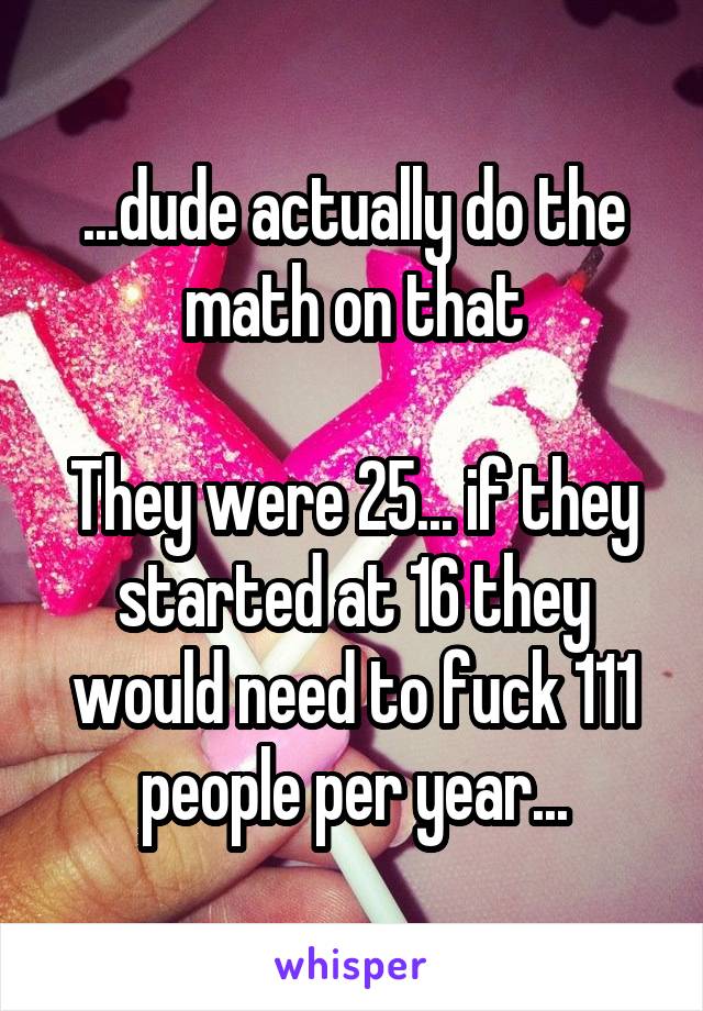 ...dude actually do the math on that

They were 25... if they started at 16 they would need to fuck 111 people per year...