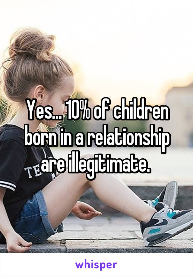 Yes... 10% of children born in a relationship are illegitimate. 