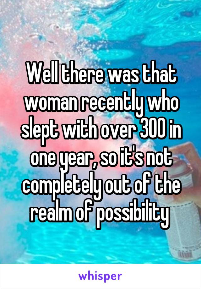 Well there was that woman recently who slept with over 300 in one year, so it's not completely out of the realm of possibility 