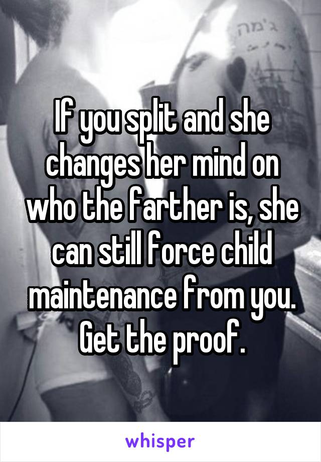 If you split and she changes her mind on who the farther is, she can still force child maintenance from you. Get the proof.