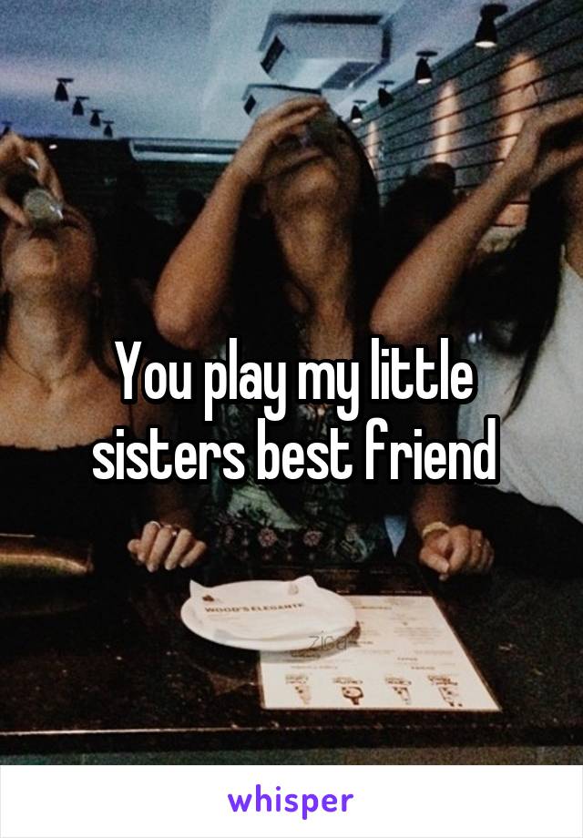 You play my little sisters best friend