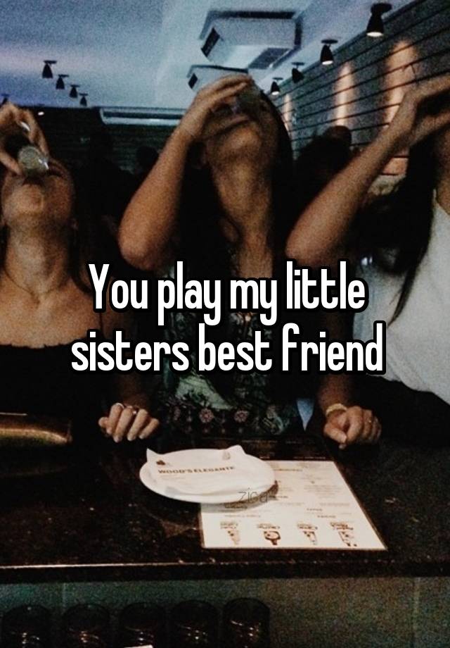 You play my little sisters best friend