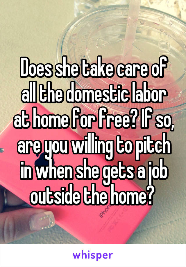 Does she take care of all the domestic labor at home for free? If so, are you willing to pitch in when she gets a job outside the home? 