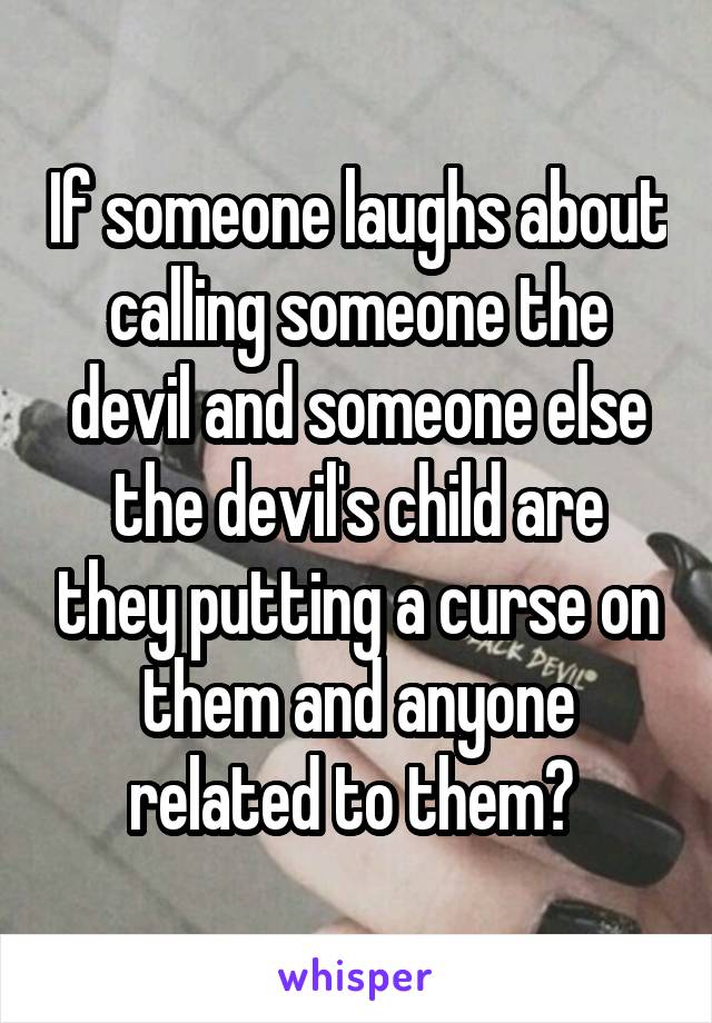 If someone laughs about calling someone the devil and someone else the devil's child are they putting a curse on them and anyone related to them? 