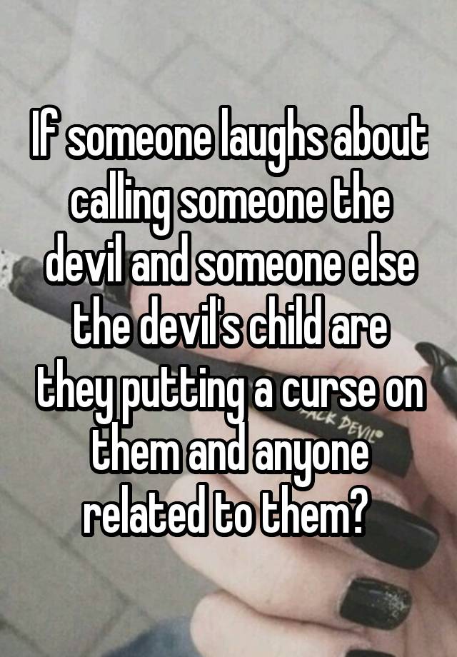 If someone laughs about calling someone the devil and someone else the devil's child are they putting a curse on them and anyone related to them? 