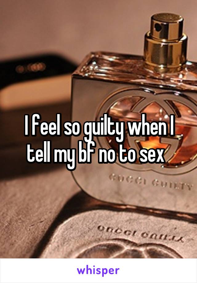 I feel so guilty when I tell my bf no to sex  