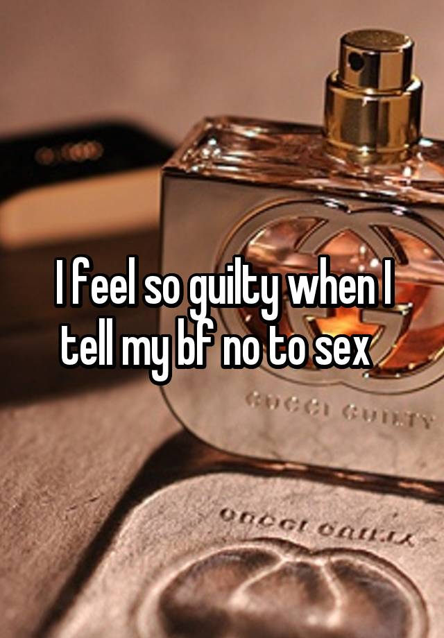 I feel so guilty when I tell my bf no to sex  