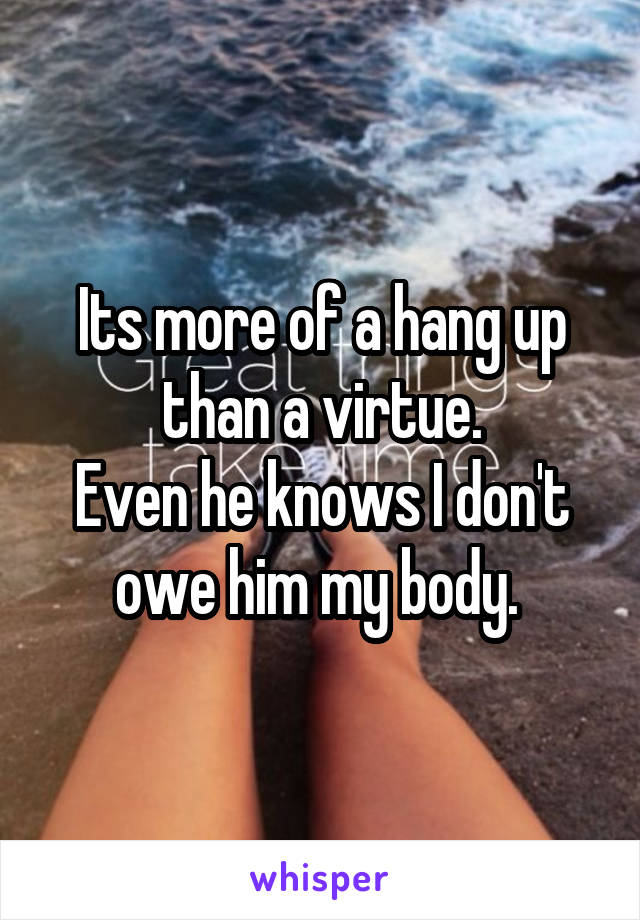 Its more of a hang up than a virtue.
Even he knows I don't owe him my body. 