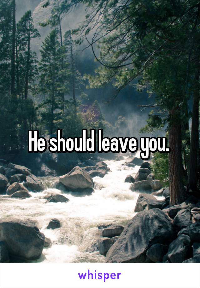 He should leave you. 