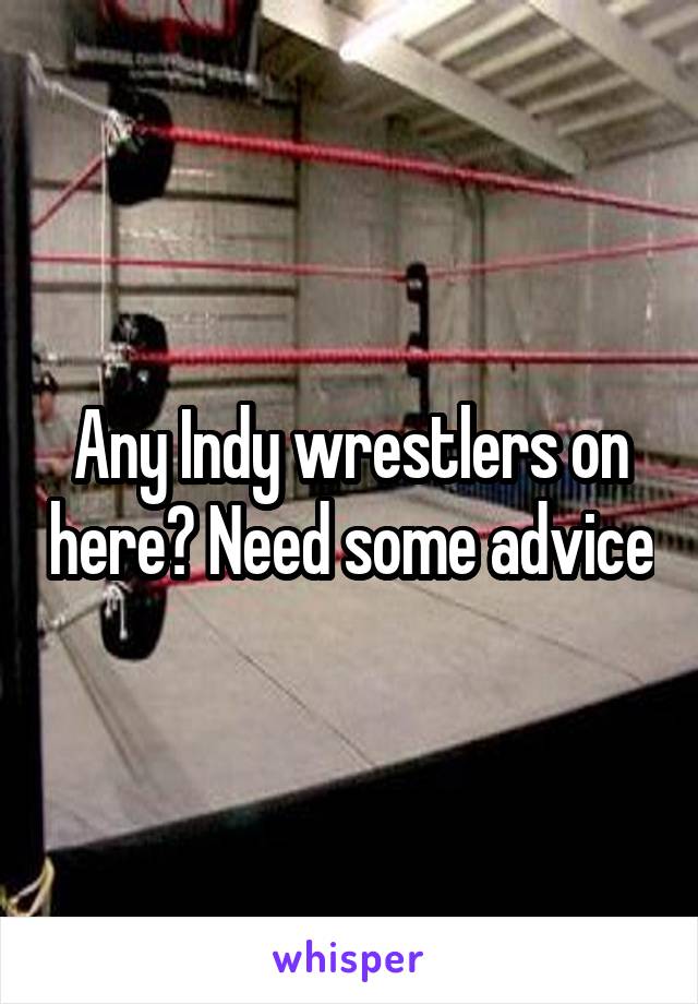 Any Indy wrestlers on here? Need some advice