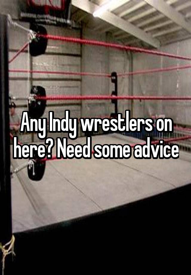 Any Indy wrestlers on here? Need some advice