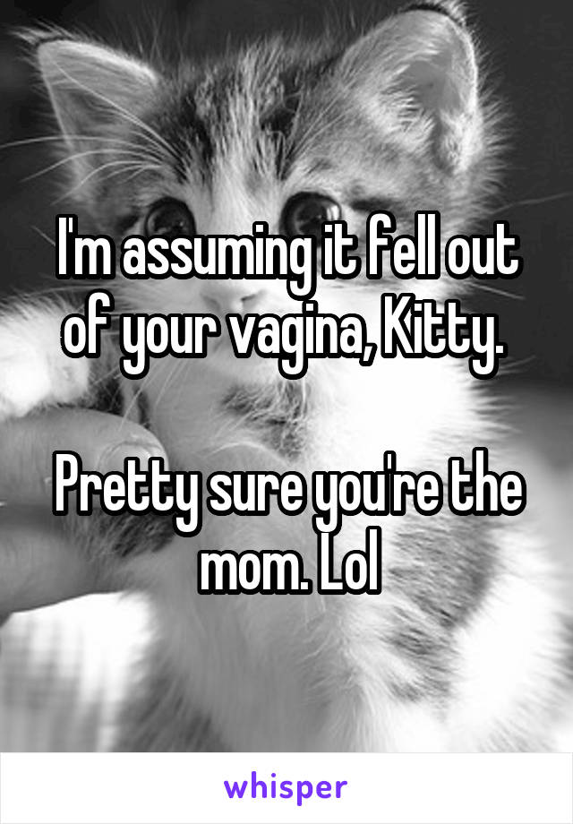 I'm assuming it fell out of your vagina, Kitty. 

Pretty sure you're the mom. Lol