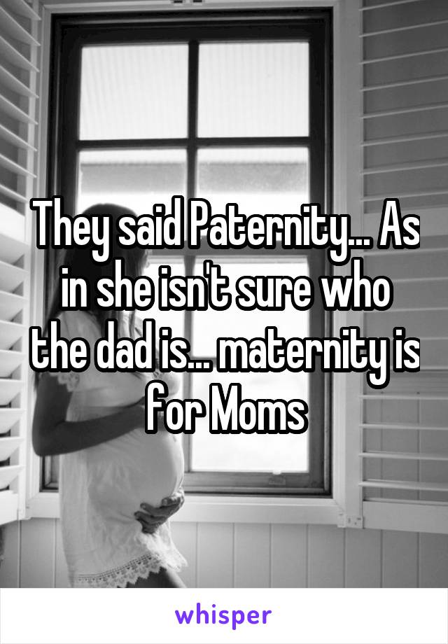 They said Paternity... As in she isn't sure who the dad is... maternity is for Moms