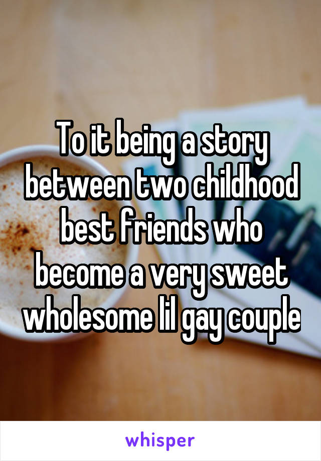 To it being a story between two childhood best friends who become a very sweet wholesome lil gay couple