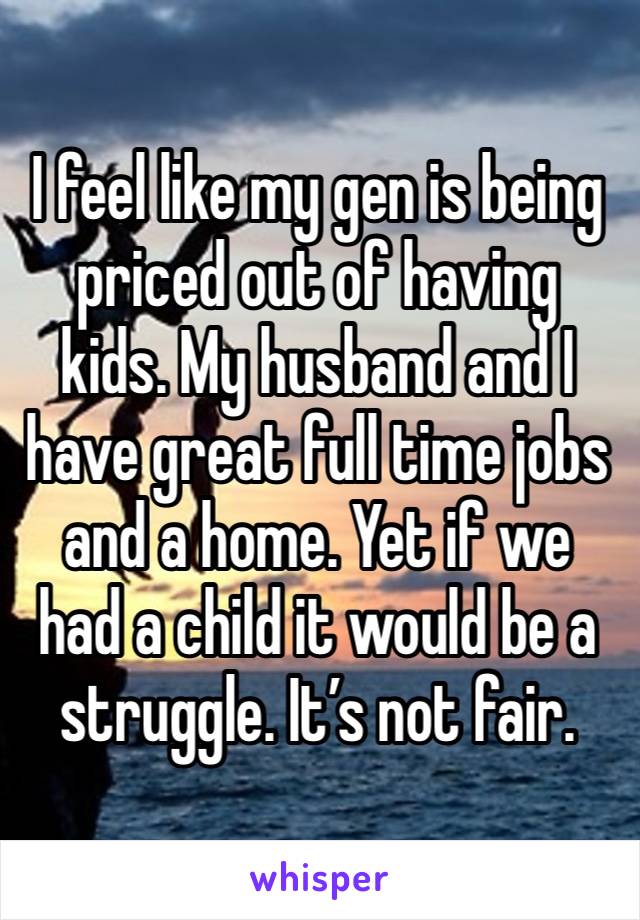 I feel like my gen is being priced out of having kids. My husband and I have great full time jobs and a home. Yet if we had a child it would be a struggle. It’s not fair. 