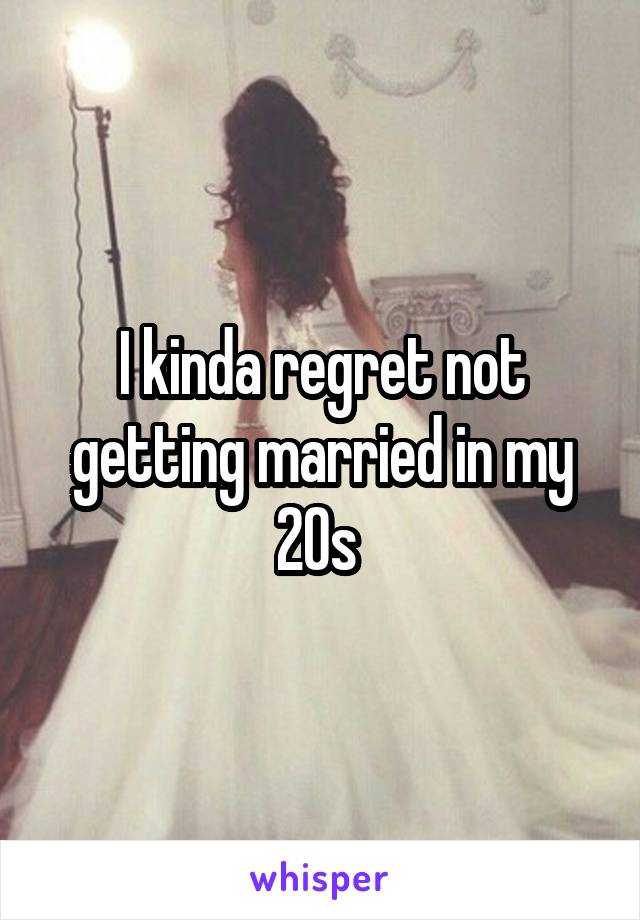 I kinda regret not getting married in my 20s 