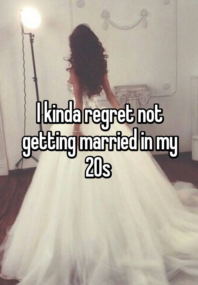 I kinda regret not getting married in my 20s 