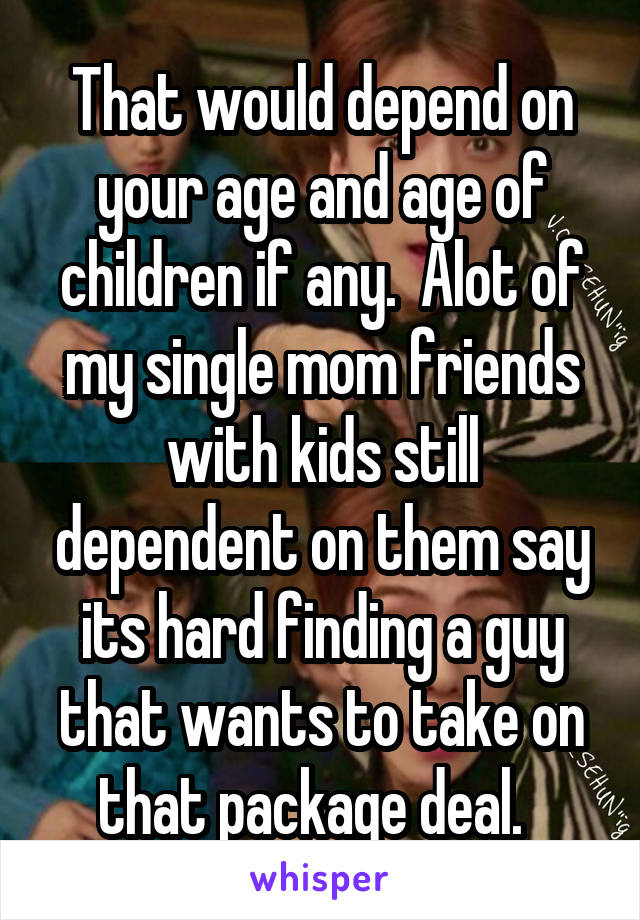 That would depend on your age and age of children if any.  Alot of my single mom friends with kids still dependent on them say its hard finding a guy that wants to take on that package deal.  