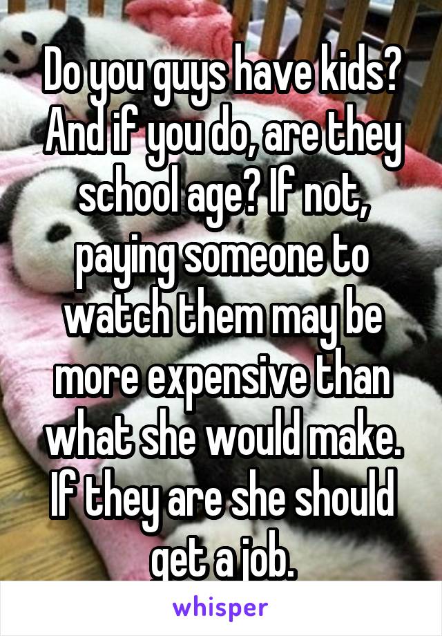 Do you guys have kids? And if you do, are they school age? If not, paying someone to watch them may be more expensive than what she would make. If they are she should get a job.