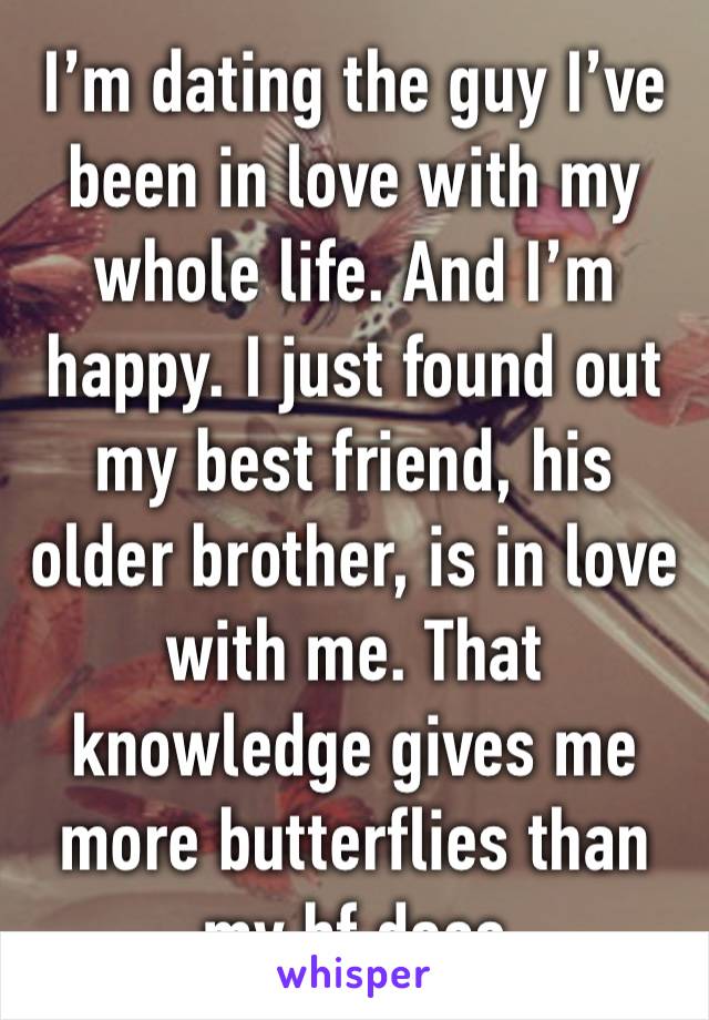 I’m dating the guy I’ve been in love with my whole life. And I’m happy. I just found out my best friend, his older brother, is in love with me. That knowledge gives me more butterflies than my bf does