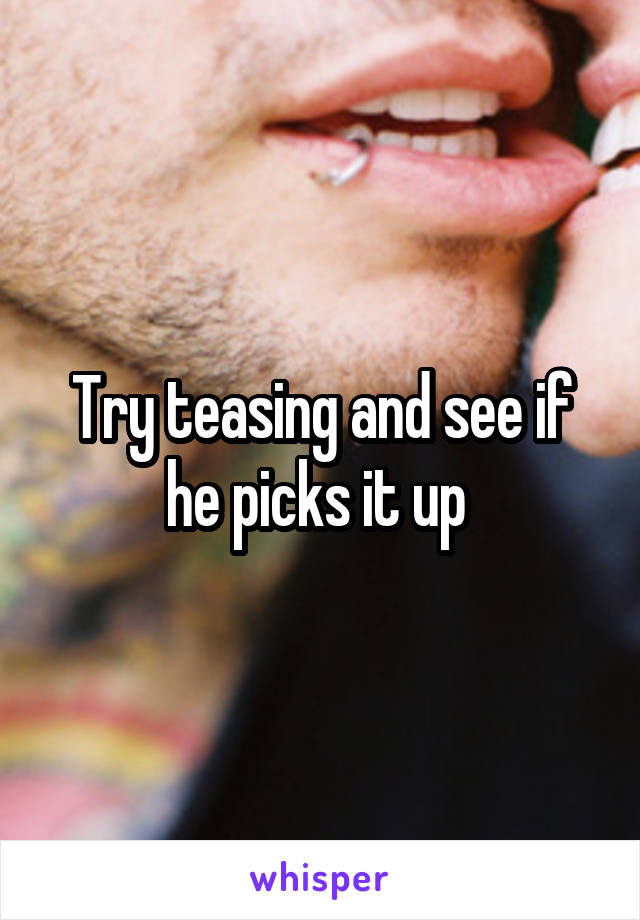 Try teasing and see if he picks it up 