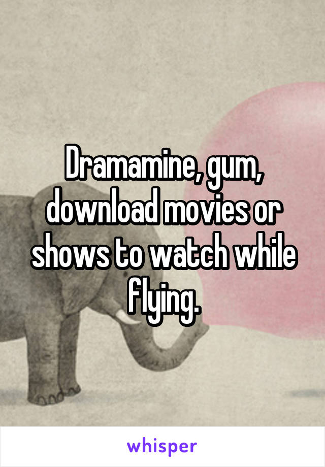 Dramamine, gum, download movies or shows to watch while flying.