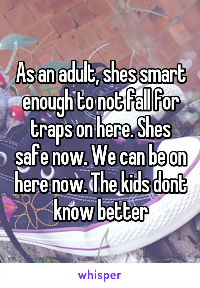 As an adult, shes smart enough to not fall for traps on here. Shes safe now. We can be on here now. The kids dont know better