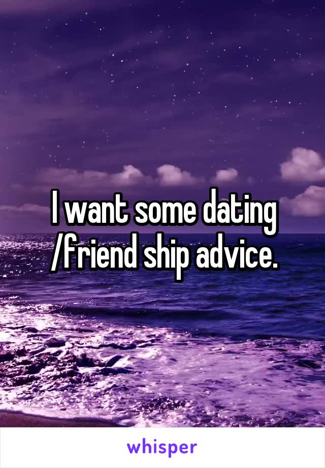 I want some dating /friend ship advice.