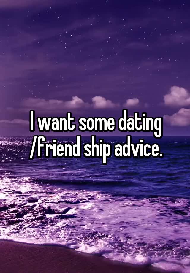 I want some dating /friend ship advice.