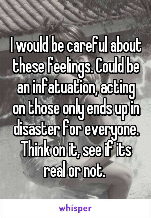 I would be careful about these feelings. Could be an infatuation, acting on those only ends up in disaster for everyone. Think on it, see if its real or not. 