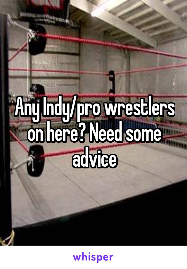 Any Indy/pro wrestlers on here? Need some advice