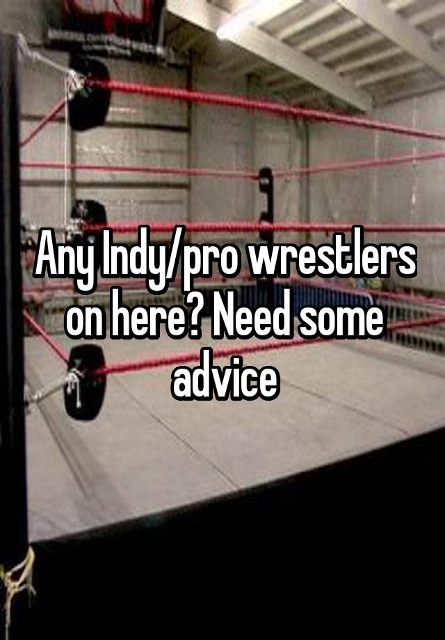 Any Indy/pro wrestlers on here? Need some advice