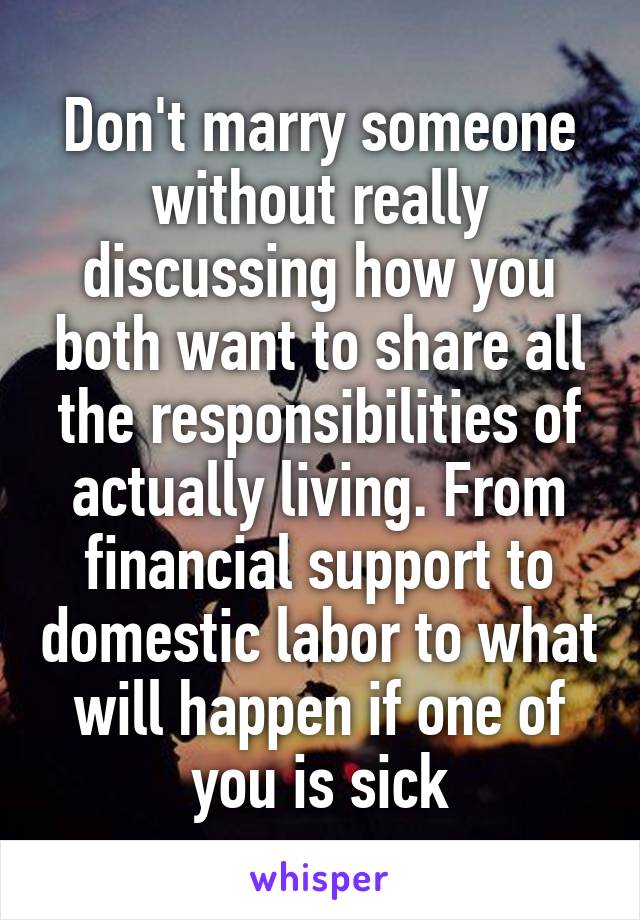 Don't marry someone without really discussing how you both want to share all the responsibilities of actually living. From financial support to domestic labor to what will happen if one of you is sick