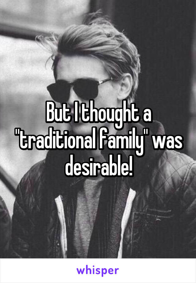 But I thought a "traditional family" was desirable!