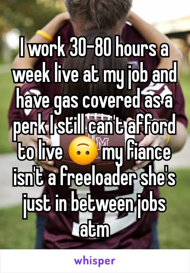 I work 30-80 hours a week live at my job and have gas covered as a perk I still can't afford to live 🙃 my fiance isn't a freeloader she's just in between jobs atm