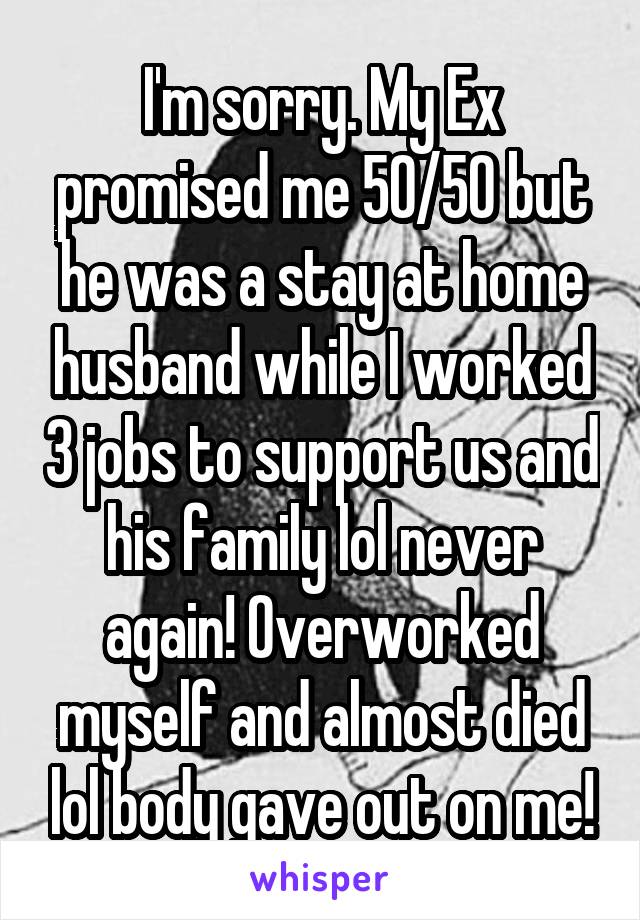 I'm sorry. My Ex promised me 50/50 but he was a stay at home husband while I worked 3 jobs to support us and his family lol never again! Overworked myself and almost died lol body gave out on me!