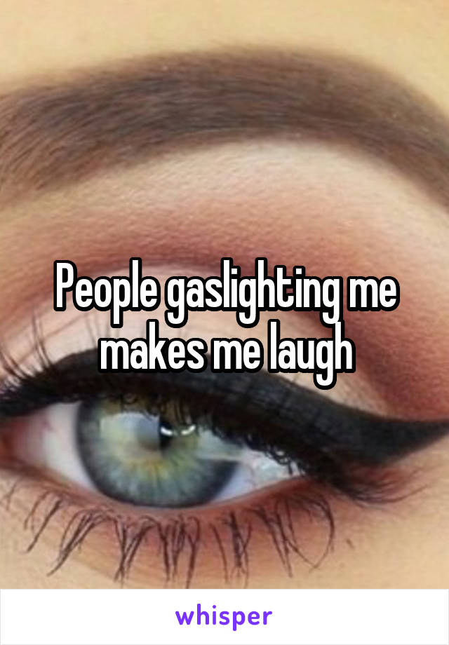 People gaslighting me makes me laugh