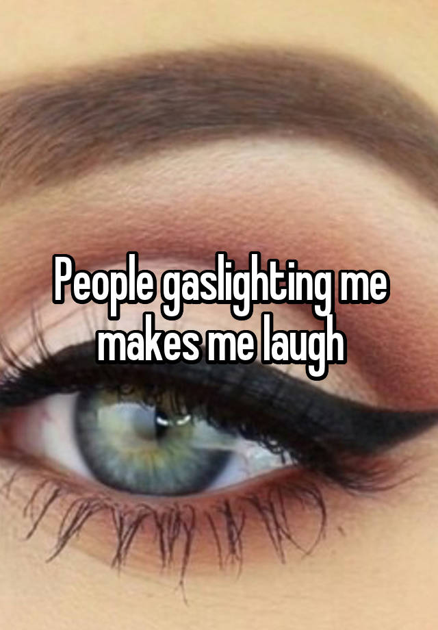 People gaslighting me makes me laugh