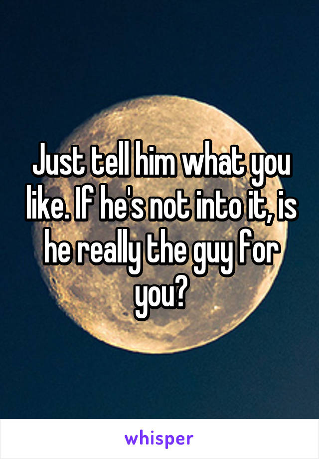 Just tell him what you like. If he's not into it, is he really the guy for you?