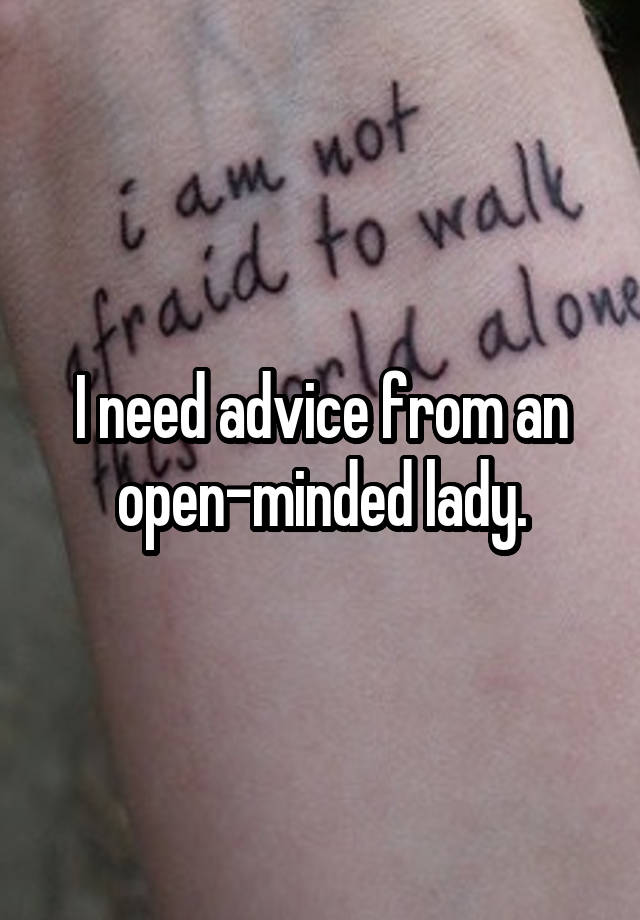 I need advice from an open-minded lady.