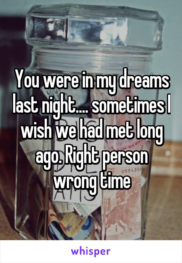 You were in my dreams last night.... sometimes I wish we had met long ago. Right person wrong time