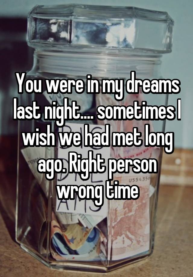 You were in my dreams last night.... sometimes I wish we had met long ago. Right person wrong time