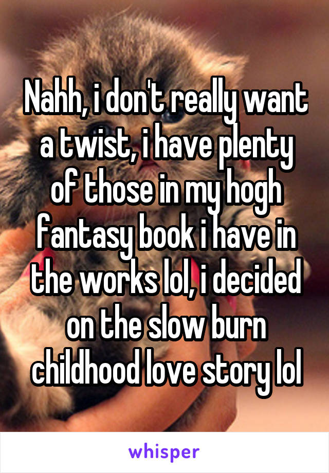 Nahh, i don't really want a twist, i have plenty of those in my hogh fantasy book i have in the works lol, i decided on the slow burn childhood love story lol