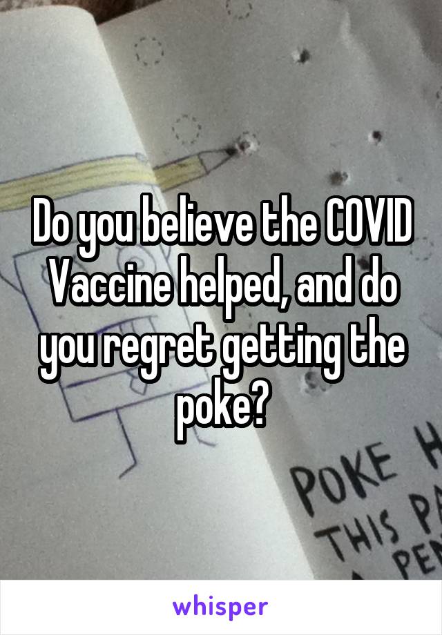 Do you believe the COVID Vaccine helped, and do you regret getting the poke?