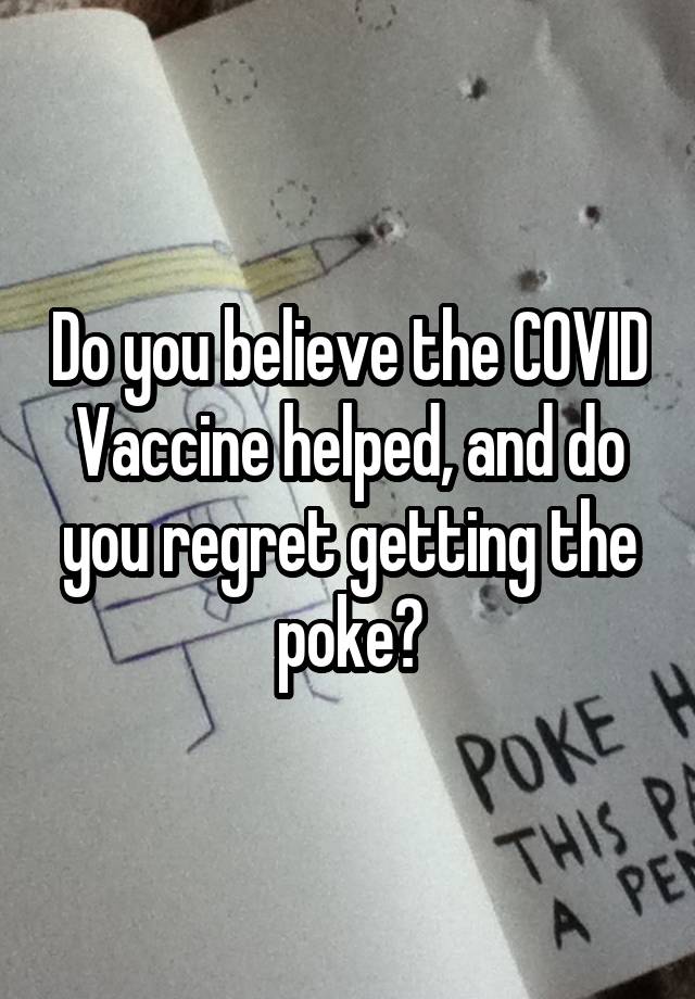 Do you believe the COVID Vaccine helped, and do you regret getting the poke?