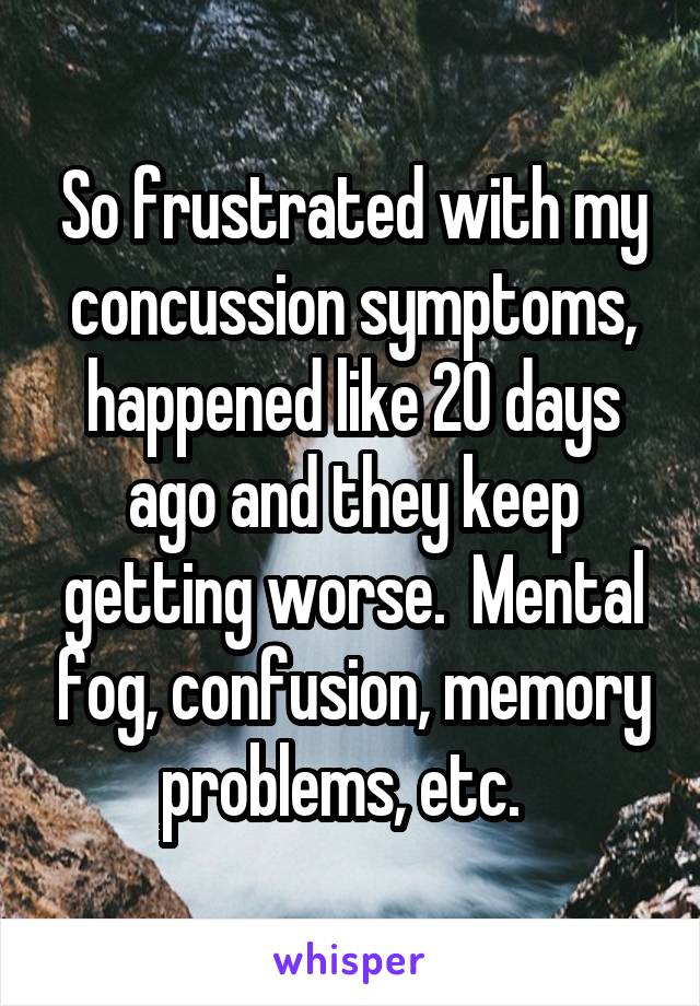 So frustrated with my concussion symptoms, happened like 20 days ago and they keep getting worse.  Mental fog, confusion, memory problems, etc.  