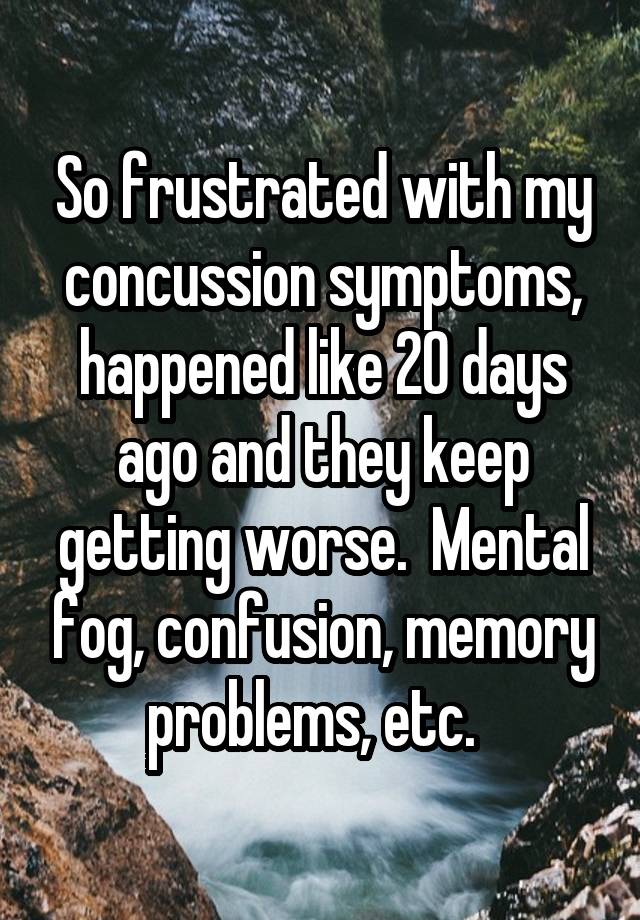 So frustrated with my concussion symptoms, happened like 20 days ago and they keep getting worse.  Mental fog, confusion, memory problems, etc.  